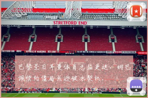 巴黎圣日耳曼体育总监更迭，姆巴佩续约僵局或迎破冰契机。