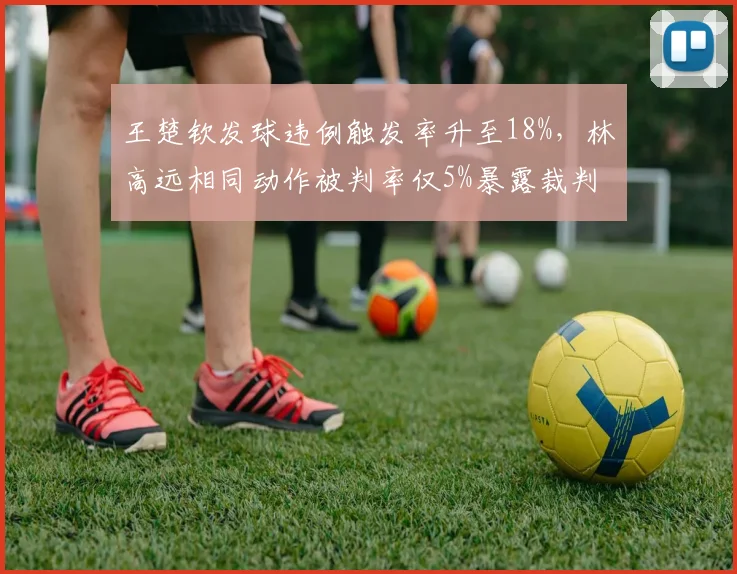 王楚钦发球违例触发率升至18%，林高远相同动作被判率仅5%暴露裁判尺度