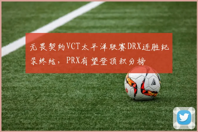 无畏契约VCT太平洋联赛DRX连胜纪录终结，PRX有望登顶积分榜