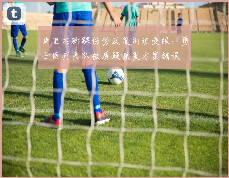 库里右脚踝伤势反复训练受限，勇士医疗团队被质疑康复方案错误