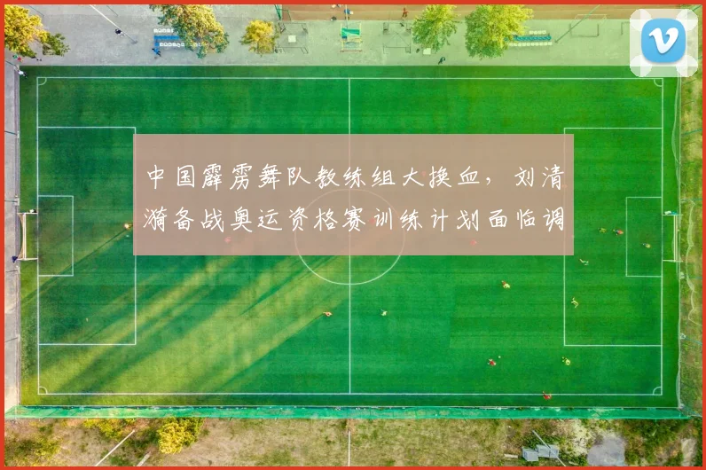 中国霹雳舞队教练组大换血,刘清漪备战奥运资格赛训练计划面临调整