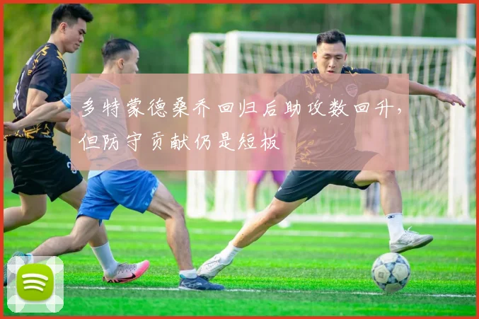 多特蒙德桑乔回归后助攻数回升，但防守贡献仍是短板