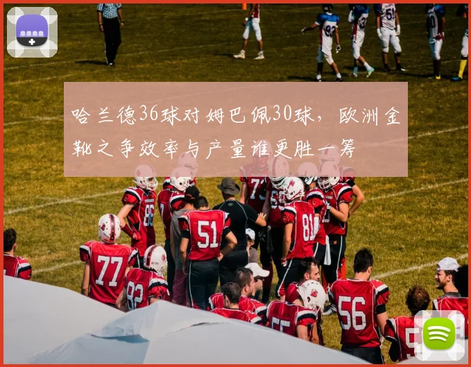 哈兰德36球对姆巴佩30球，欧洲金靴之争效率与产量谁更胜一筹