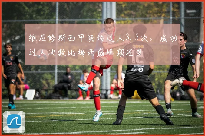 维尼修斯西甲场均过人3.5次，成功过人次数比梅西巅峰期还多