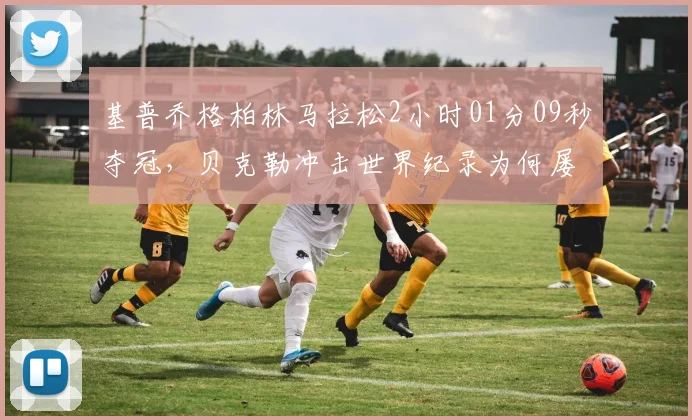 基普乔格柏林马拉松2小时01分09秒夺冠，贝克勒冲击世界纪录为何屡屡受阻？