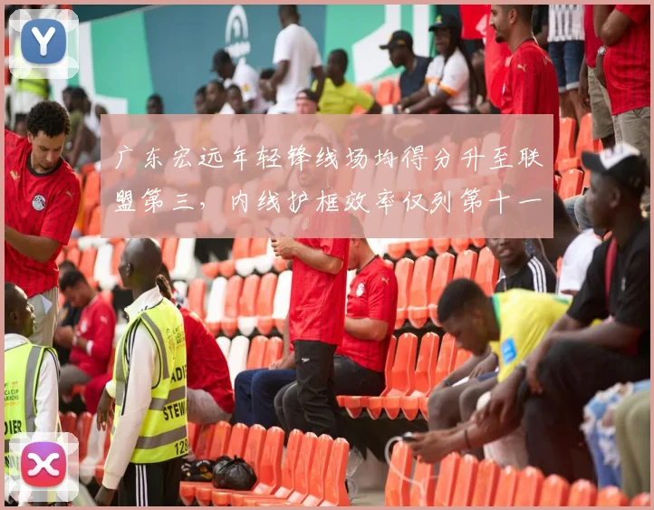 广东宏远年轻锋线场均得分升至联盟第三，内线护框效率仅列第十一