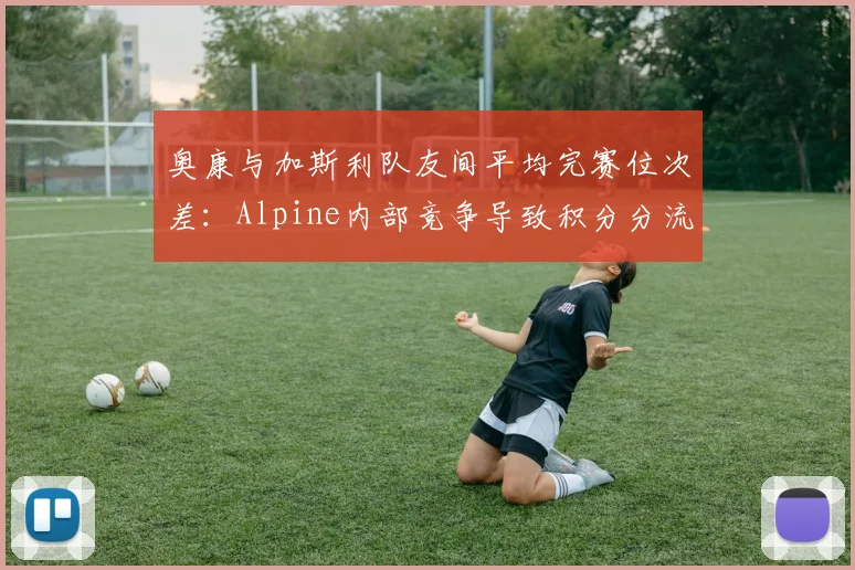 奥康与加斯利队友间平均完赛位次差：Alpine内部竞争导致积分分流高达37%
