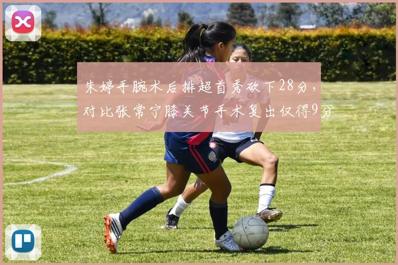 朱婷手腕术后排超首秀砍下28分，对比张常宁膝关节手术复出仅得9分，女排主攻康复效果天差地别